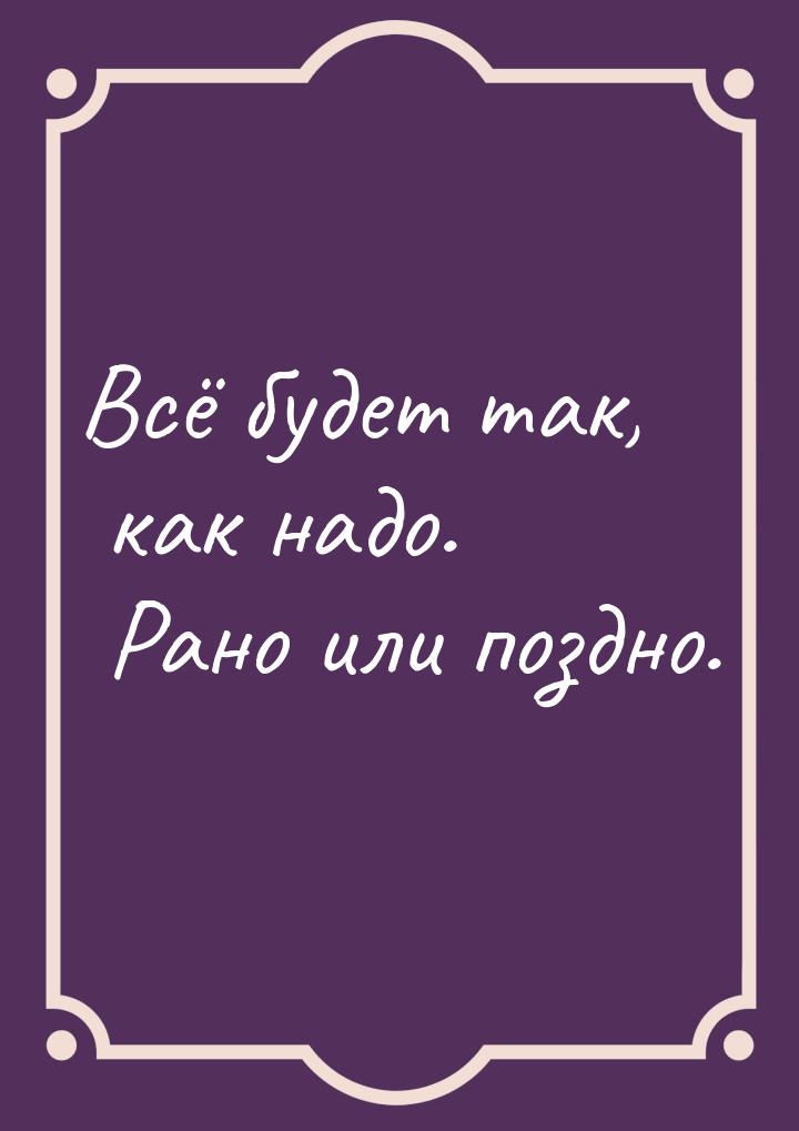 Всё будет так, как надо. Рано или поздно.