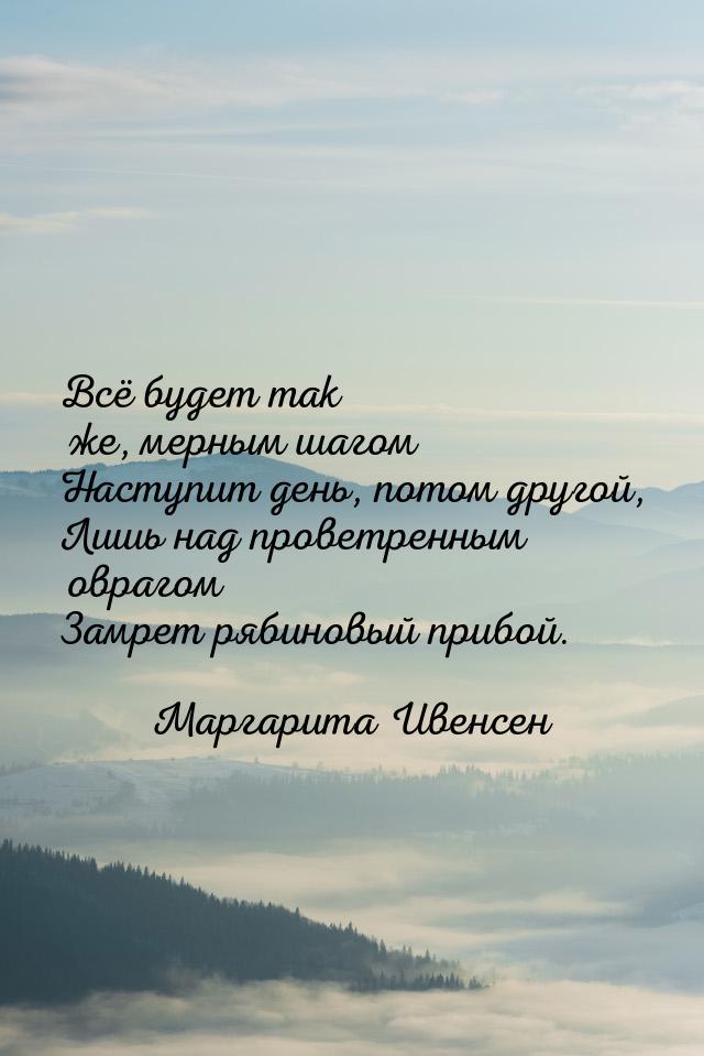 Всё будет так же, мерным шагом Наступит день, потом другой, Лишь над проветренным оврагом 