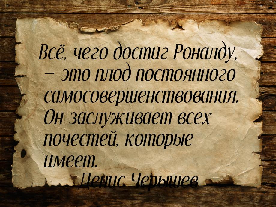 Всё, чего достиг Роналду,  это плод постоянного самосовершенствования. Он заслужива