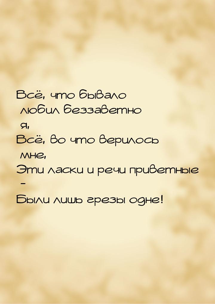 Всё, что бывало любил беззаветно я, Всё, во что верилось мне, Эти ласки и речи приветные -