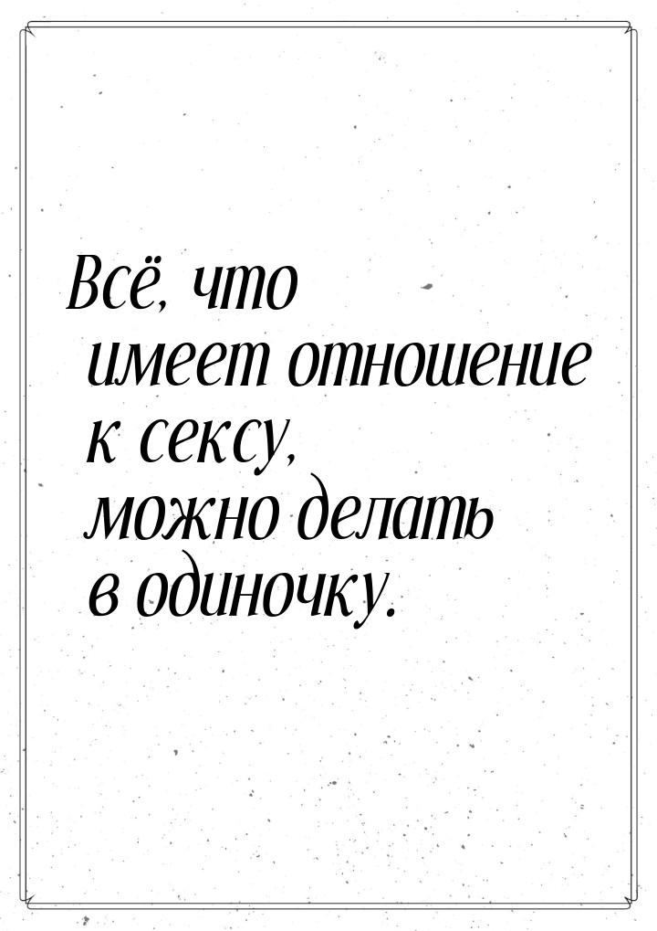 Всё, что имеет отношение к сексу, можно делать в одиночку.