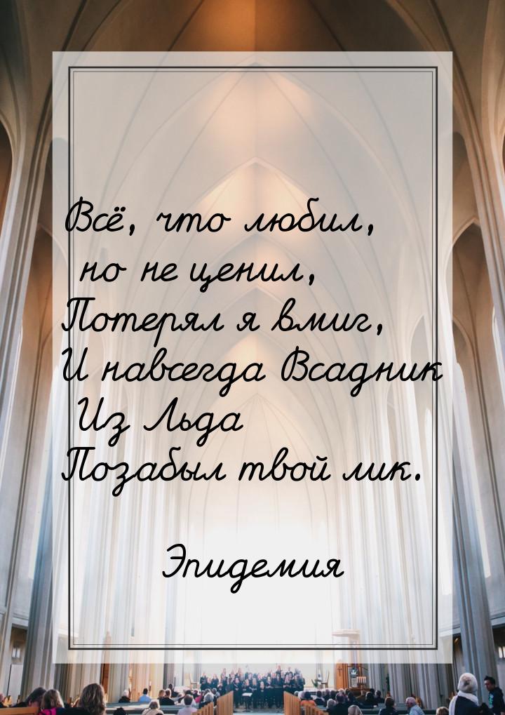 Всё, что любил, но не ценил, Потерял я вмиг, И навсегда Всадник Из Льда Позабыл твой лик.
