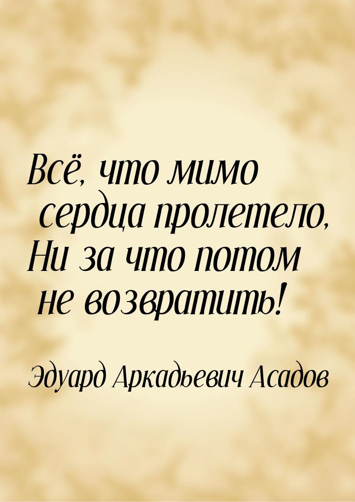 Всё, что мимо сердца пролетело, Ни за что потом не возвратить!