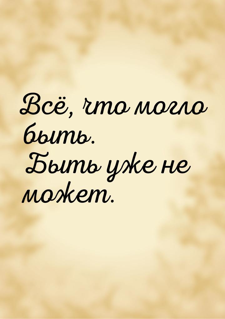 Всё, что могло быть. Быть уже не может.