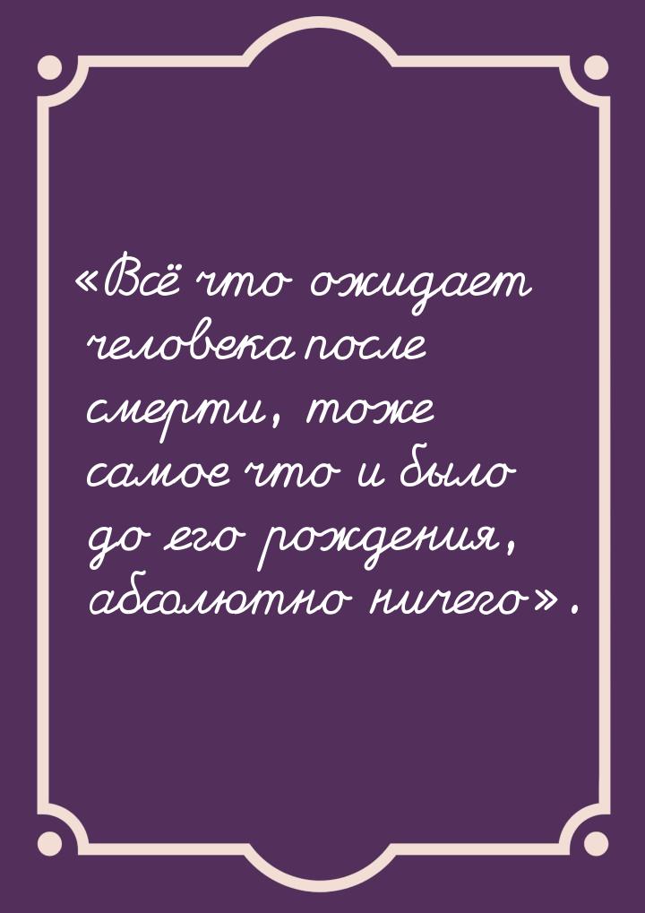 «Всё что ожидает человека после смерти, тоже самое что и было до его рождения, абсолютно н