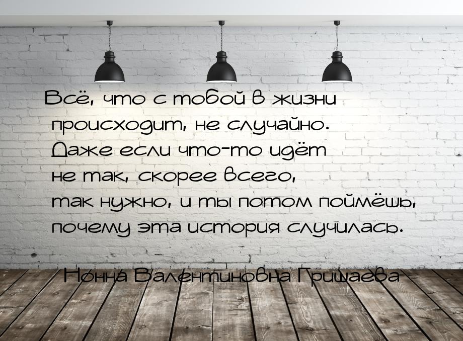 Всё, что с тобой в жизни происходит, не случайно. Даже если что-то идёт не так, скорее все