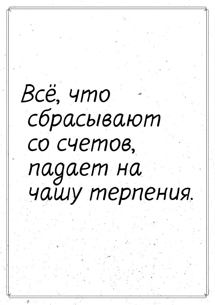 Всё, что сбрасывают со счетов, падает на чашу терпения.