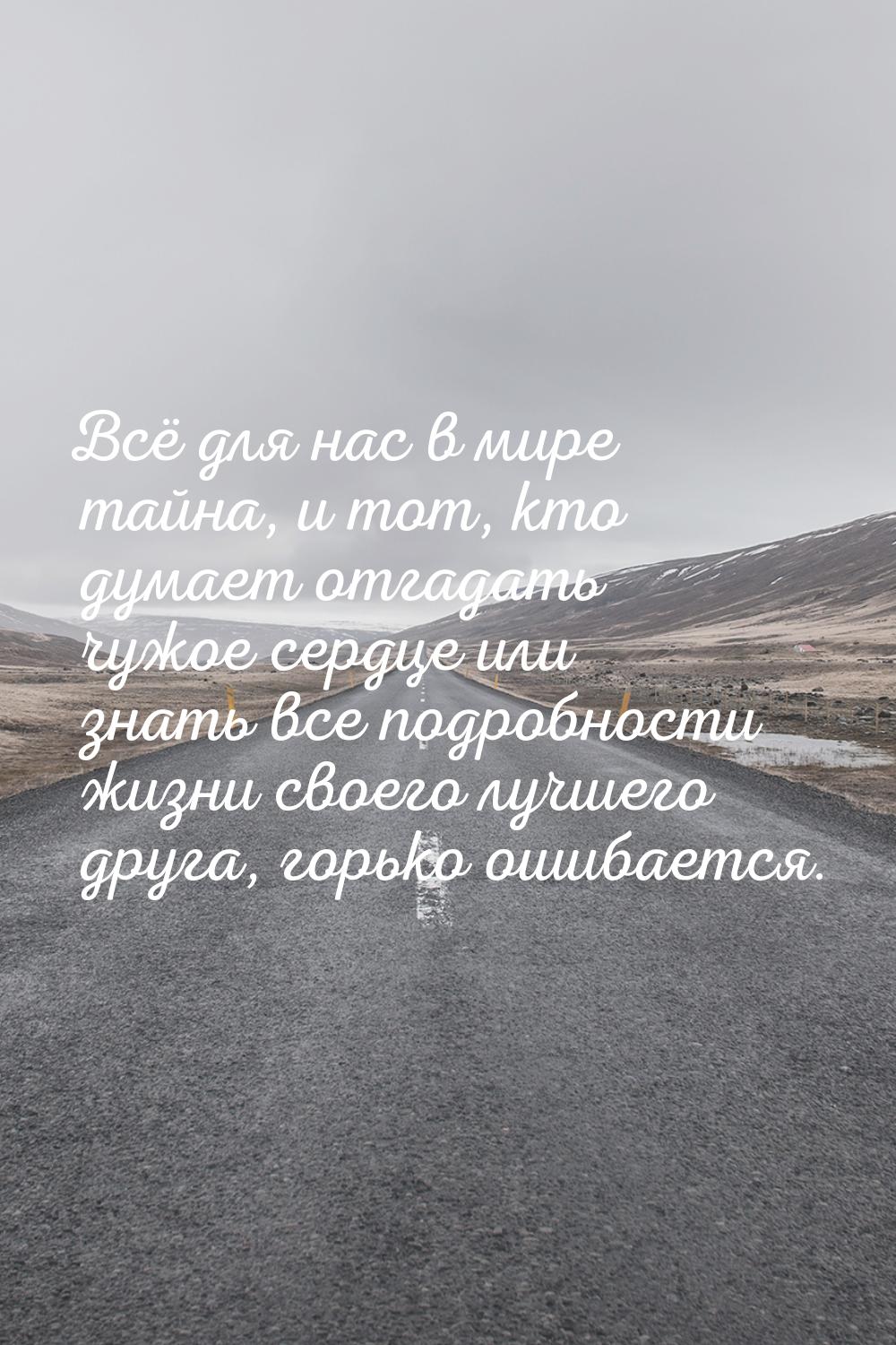 Всё для нас в мире тайна, и тот, кто думает отгадать чужое сердце или знать все подробност