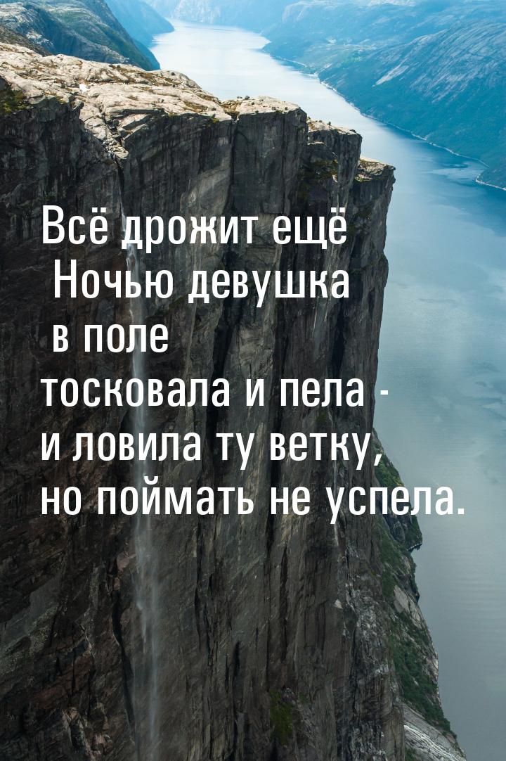 Всё дрожит ещё Ночью девушка в поле тосковала и пела - и ловила ту ветку, но поймать не ус