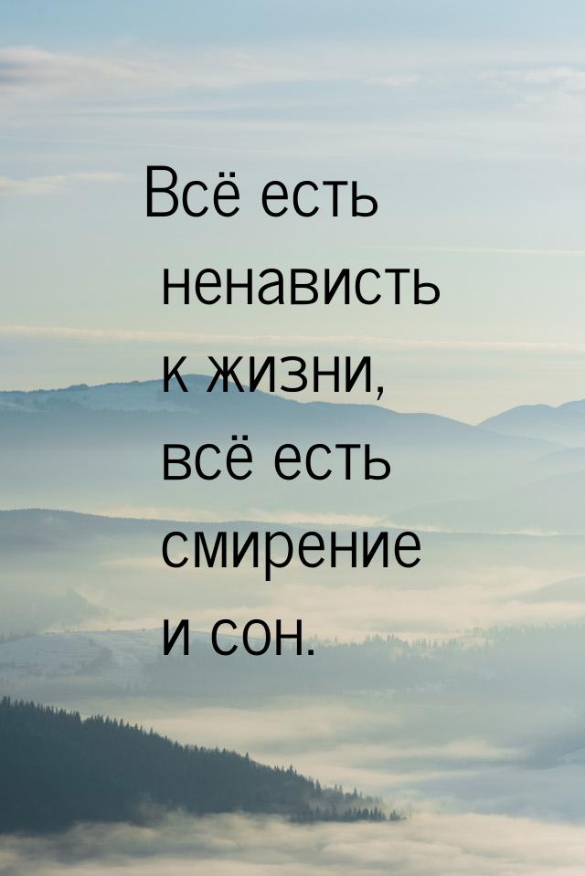 Всё есть ненависть к жизни, всё есть смирение и сон.