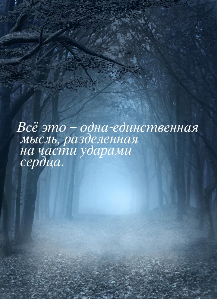 Всё это – одна-единственная мысль, разделенная на части ударами сердца.