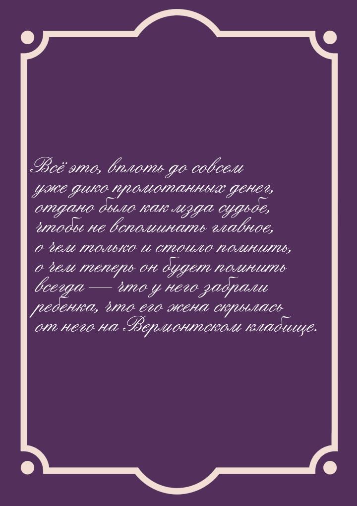Всё это, вплоть до совсем уже дико промотанных денег, отдано было как мзда судьбе, чтобы н