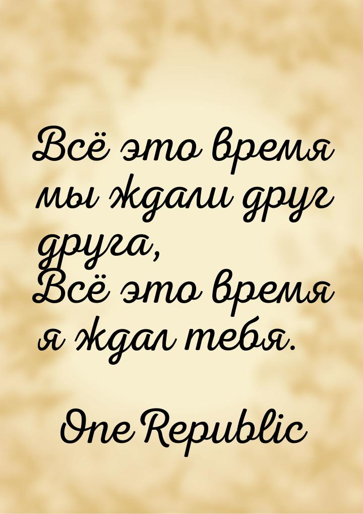 Всё это время мы ждали друг друга, Всё это время я ждал тебя.