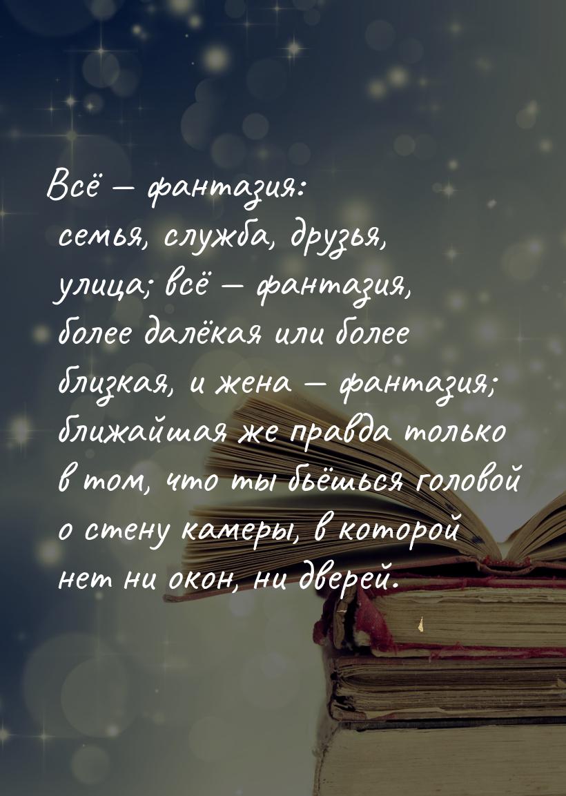 Всё  фантазия: семья, служба, друзья, улица; всё  фантазия, более далёкая ил