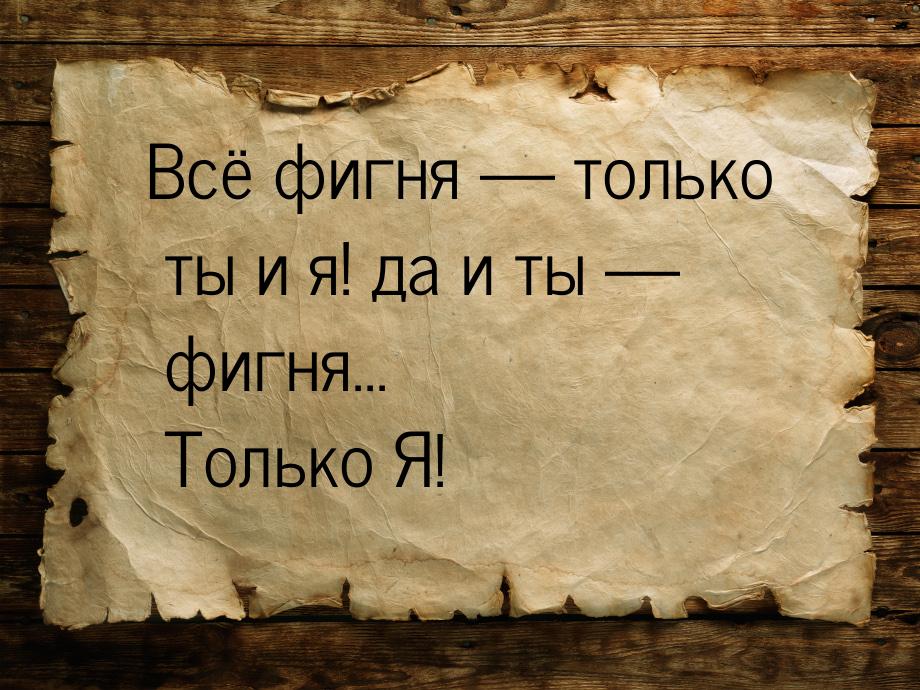 Всё фигня  только ты и я! да и ты  фигня... Только Я!