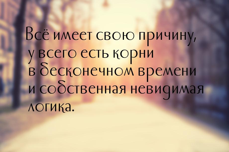 Всё имеет свою причину, у всего есть корни в бесконечном времени и собственная невидимая л