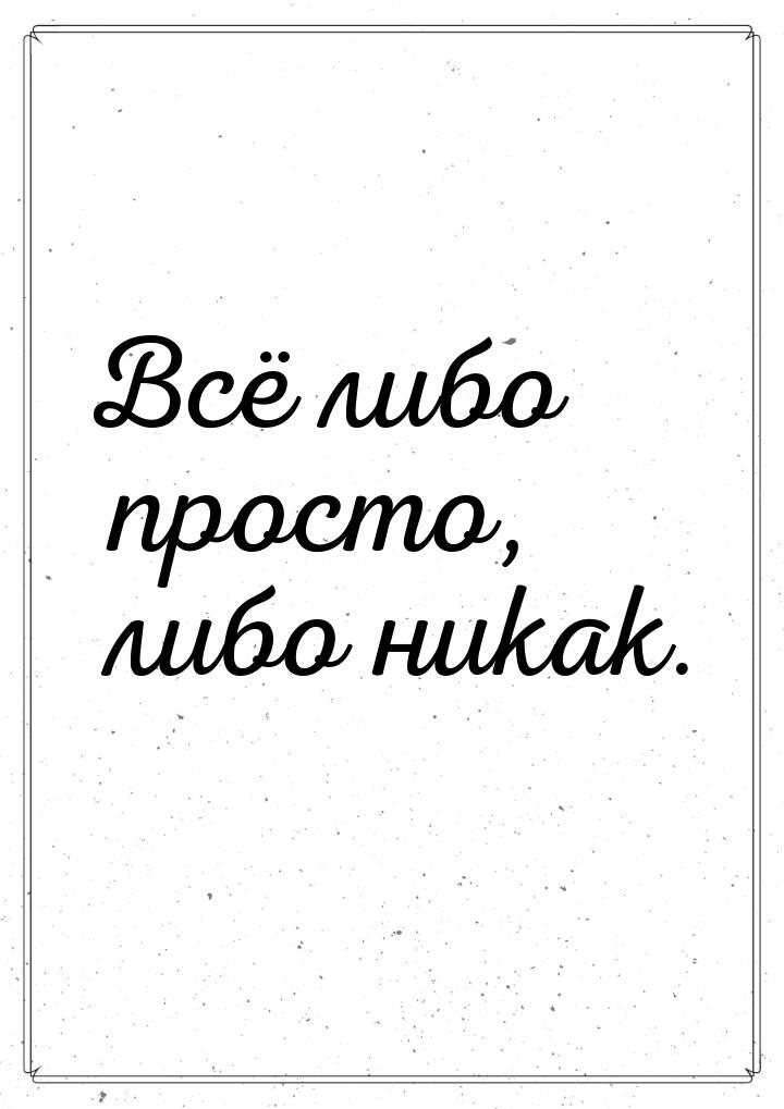 Всё либо просто, либо никак.