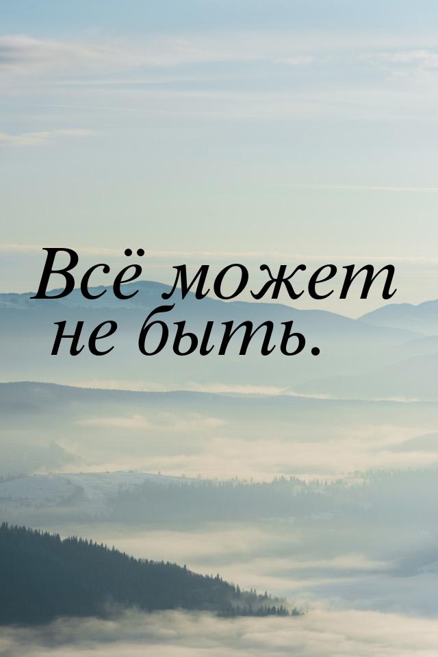 Всё может не быть.