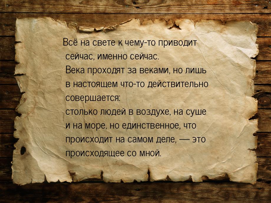 Всё на свете к чему-то приводит сейчас, именно сейчас. Века проходят за веками, но лишь в 