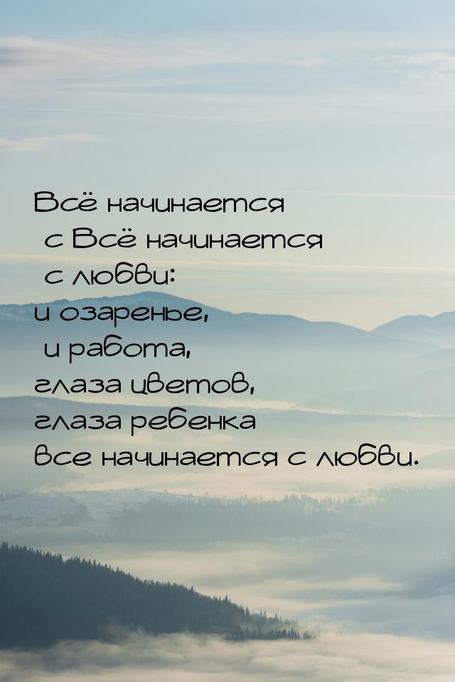 Всё начинается с Всё начинается с любви: и озаренье,        и работа, глаза цветов, глаза 