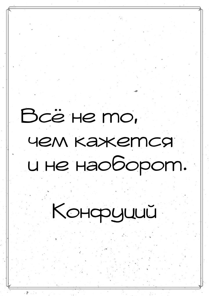 Всё не то, чем кажется и не наоборот.