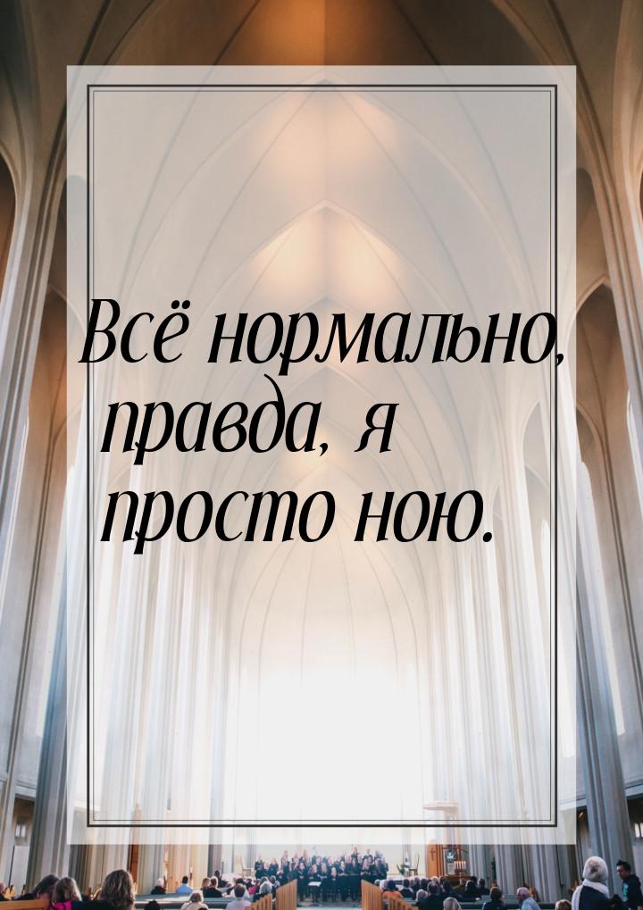 Всё нормально, правда, я просто ною.