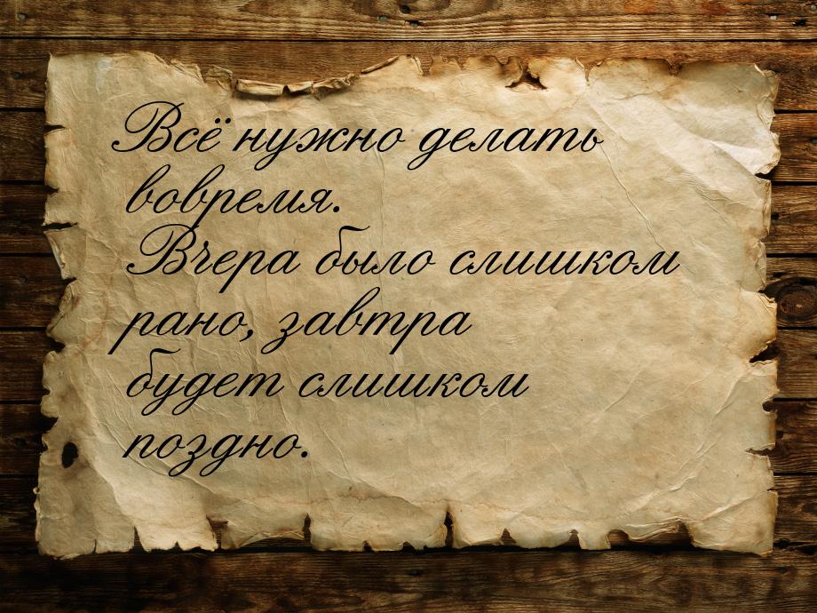 Всё нужно делать вовремя. Вчера было слишком рано, завтра будет слишком поздно.