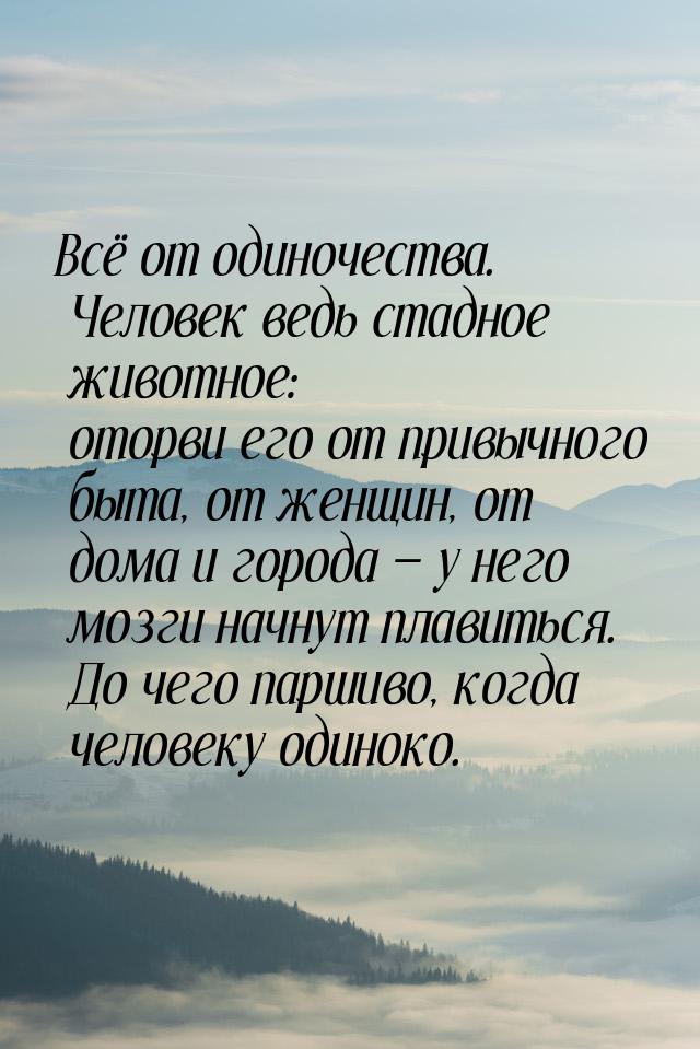 Всё от одиночества. Человек ведь стадное животное: оторви его от привычного быта, от женщи