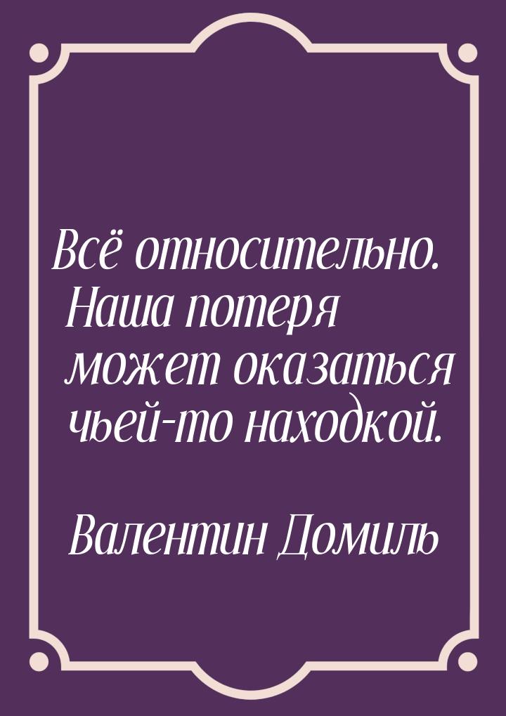 Всё относительно. Наша потеря может оказаться чьей-то находкой.