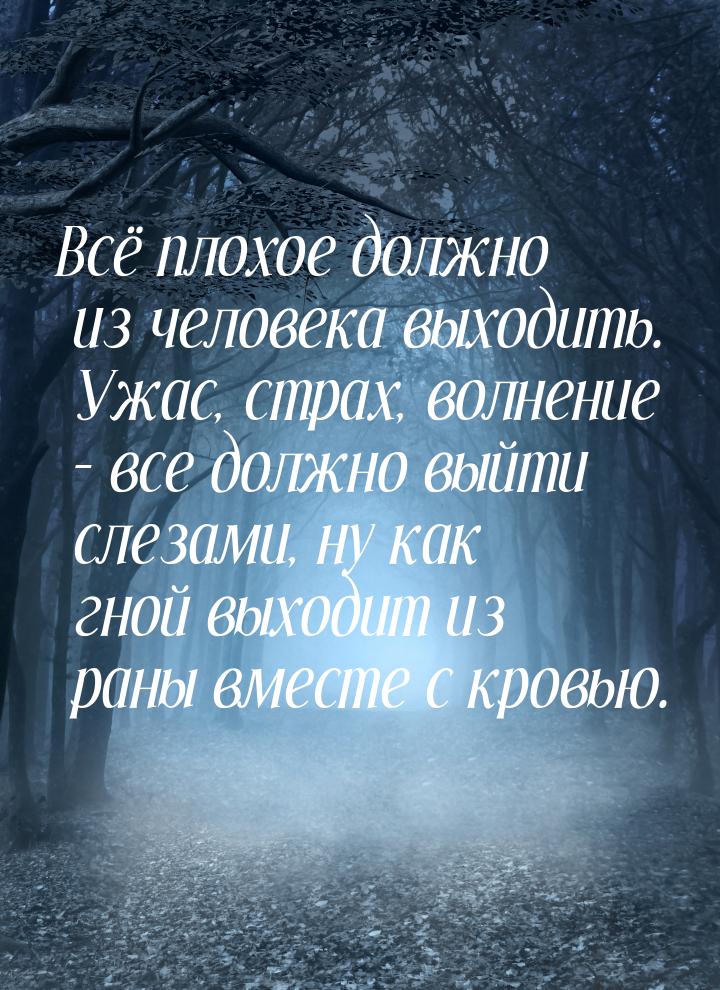 Всё плохое должно из человека выходить. Ужас, страх, волнение – все должно выйти слезами, 