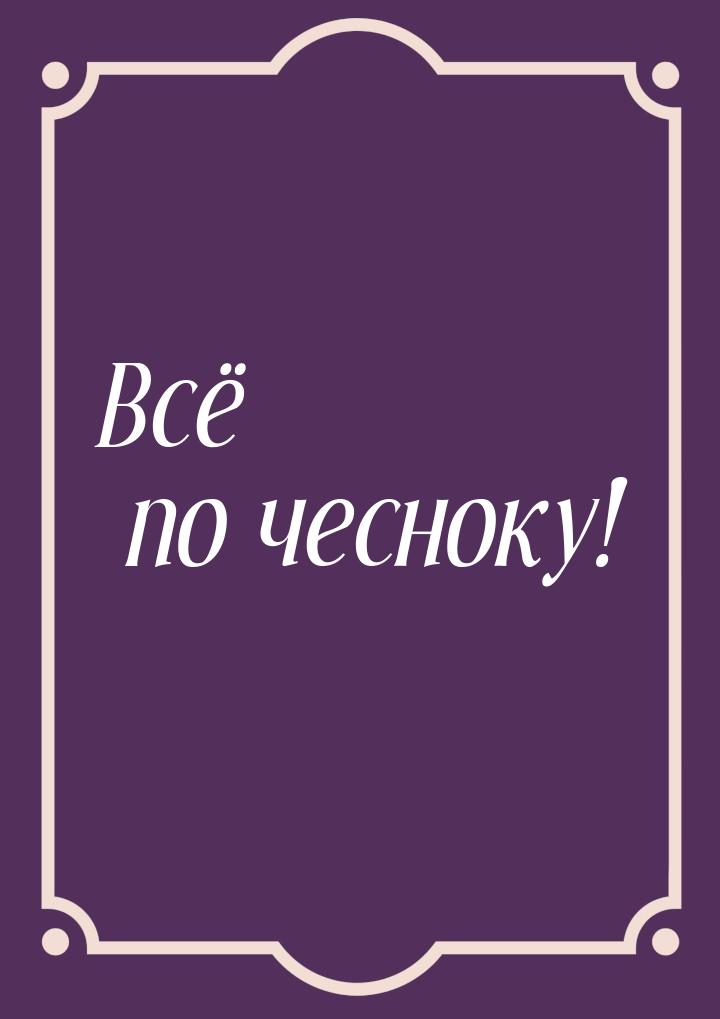 Всё по чесноку!