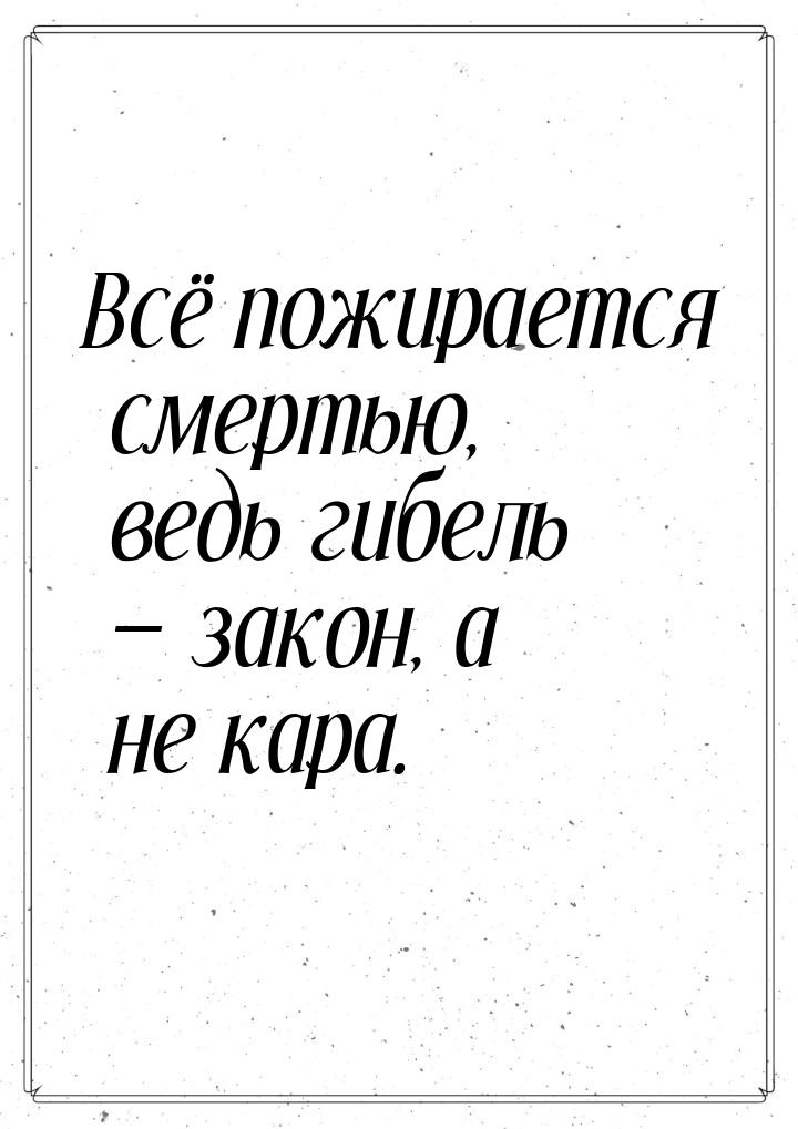 Всё пожирается смертью, ведь гибель  закон, а не кара.