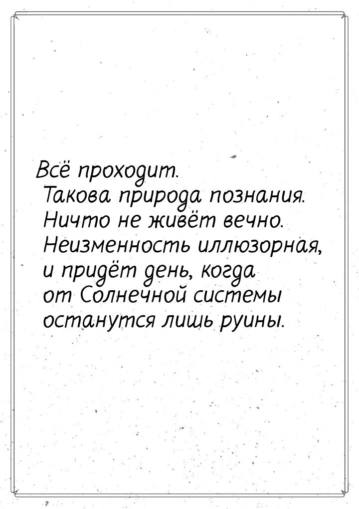 Всё проходит. Такова природа познания. Ничто не живёт вечно. Неизменность иллюзорная, и пр