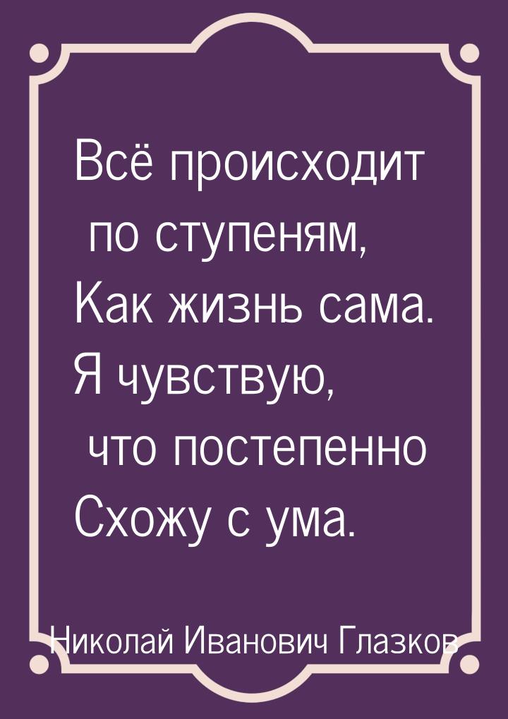 Всё происходит по ступеням, Как жизнь сама. Я чувствую, что постепенно Схожу с ума.