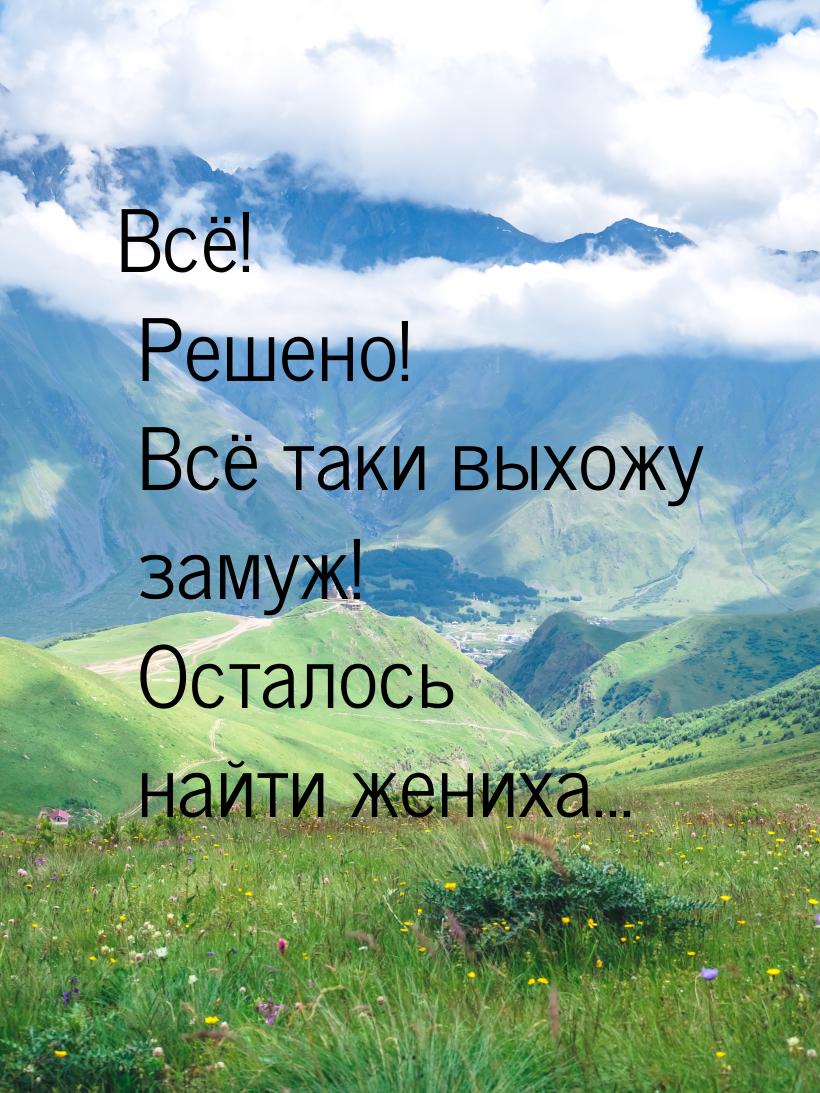 Всё! Решено! Всё таки выхожу замуж! Осталось найти жениха...