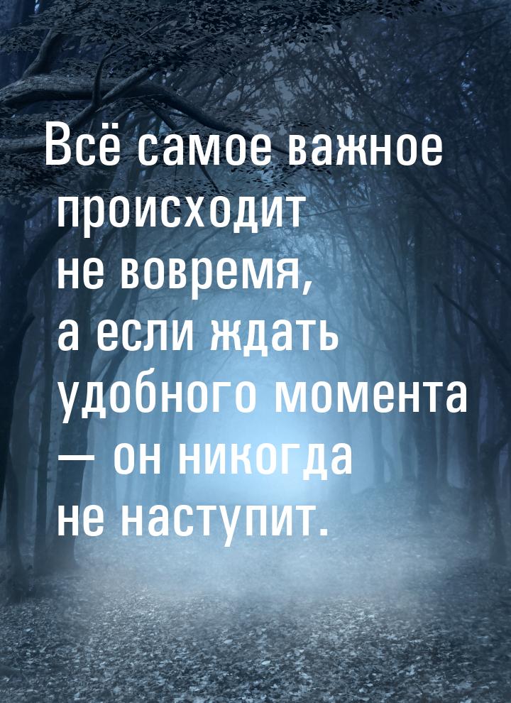 Всё самое важное происходит не вовремя, а если ждать удобного момента  он никогда н