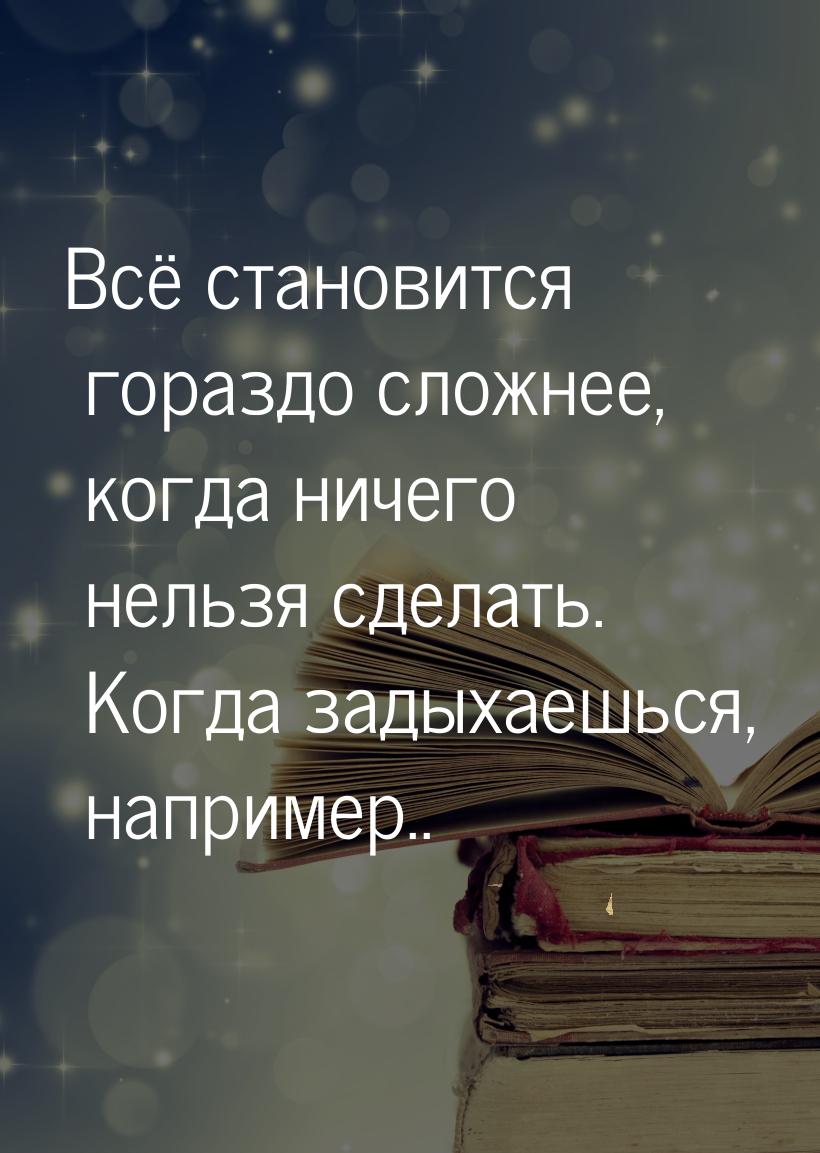 Всё становится гораздо сложнее, когда ничего нельзя сделать. Когда задыхаешься, например..