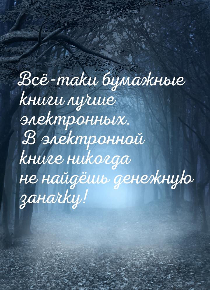 Всё-таки бумажные книги лучше электронных. В электронной книге никогда не найдёшь денежную