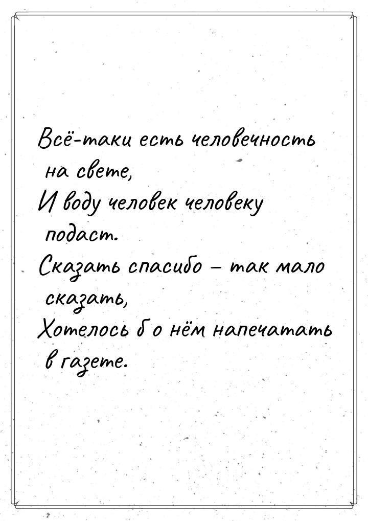 Всё-таки есть человечность на свете, И воду человек человеку подаст. Сказать спасибо – так