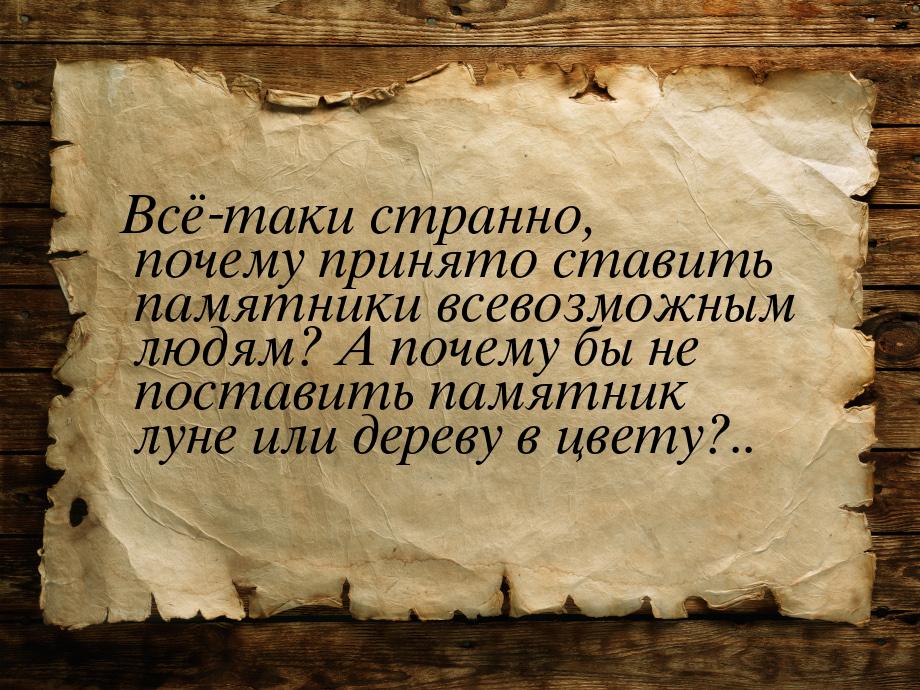 Всё-таки странно, почему принято ставить памятники всевозможным людям? А почему бы не пост