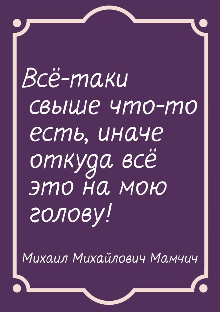 Всё-таки свыше что-то есть, иначе откуда всё это на мою голову!