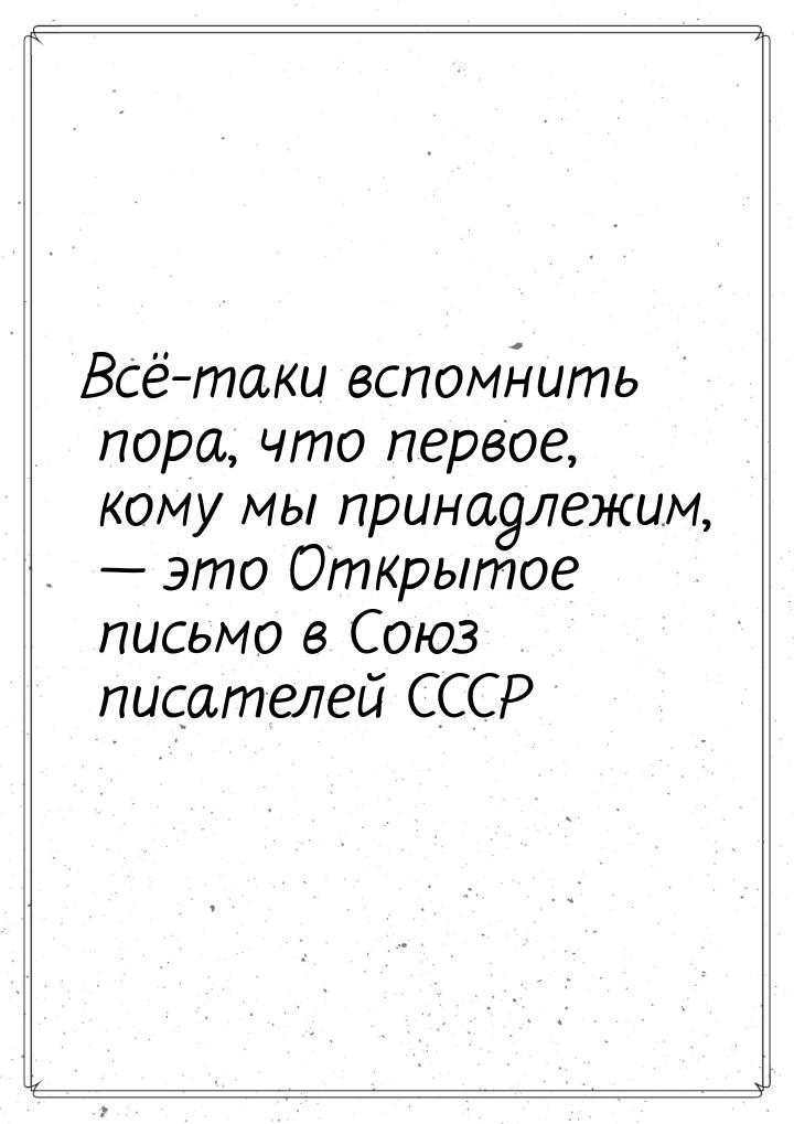 Всё-таки вспомнить пора, что первое, кому мы принадлежим,  это Открытое письмо в Со