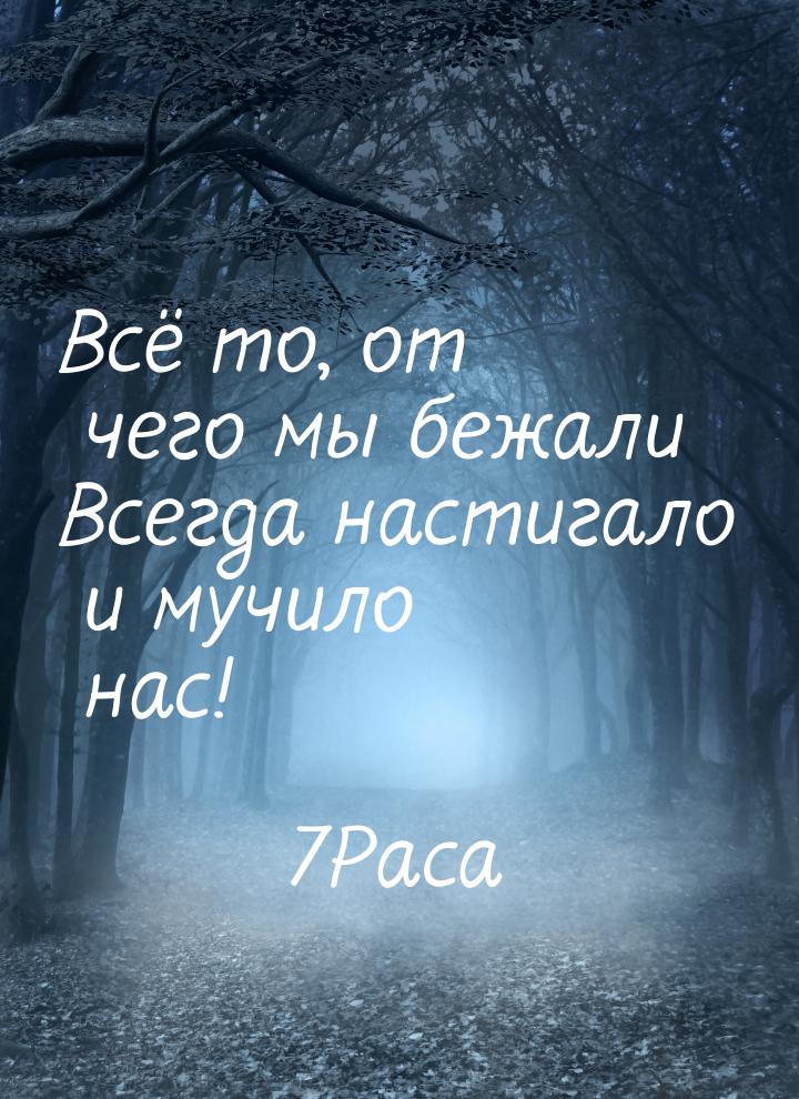 Всё то, от чего мы бежали Всегда настигало и мучило нас!