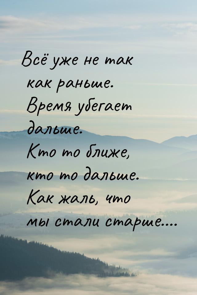 Всё уже не так как раньше. Время убегает дальше. Кто то ближе, кто то дальше. Как жаль, чт