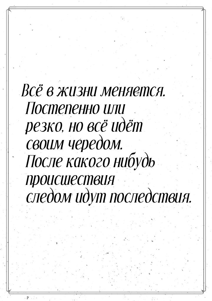 Всё в жизни меняется. Постепенно или резко, но всё идёт своим чередом. После какого нибудь