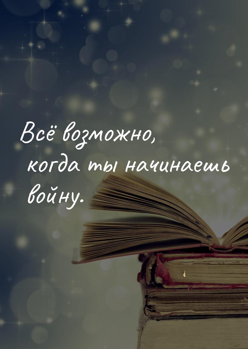 Всё возможно, когда ты начинаешь войну.