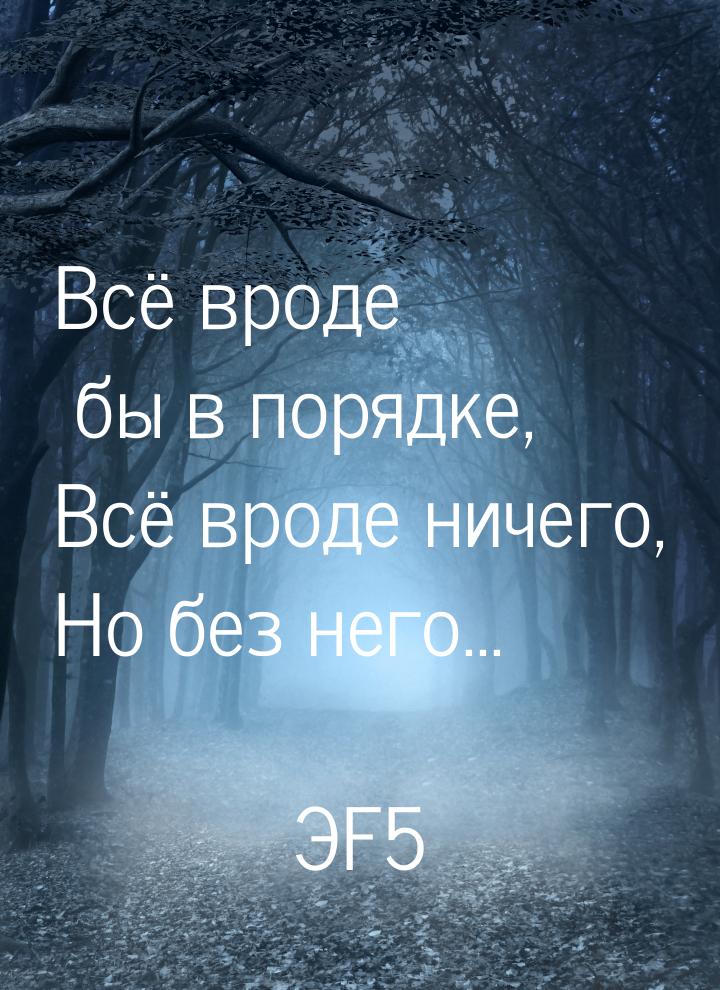 Всё вроде бы в порядке, Всё вроде ничего, Но без него...