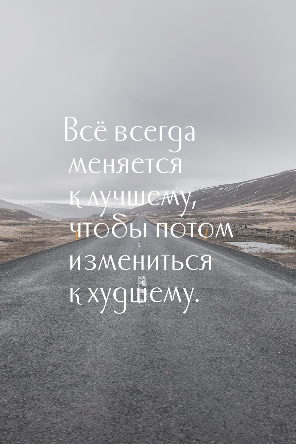 Всё всегда меняется к лучшему, чтобы потом измениться к худшему.