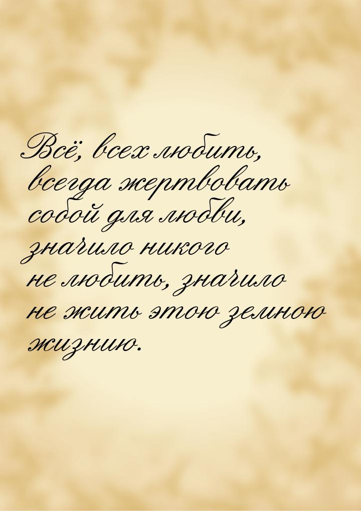 Всё, всех любить, всегда жертвовать собой для любви, значило никого не любить, значило не 