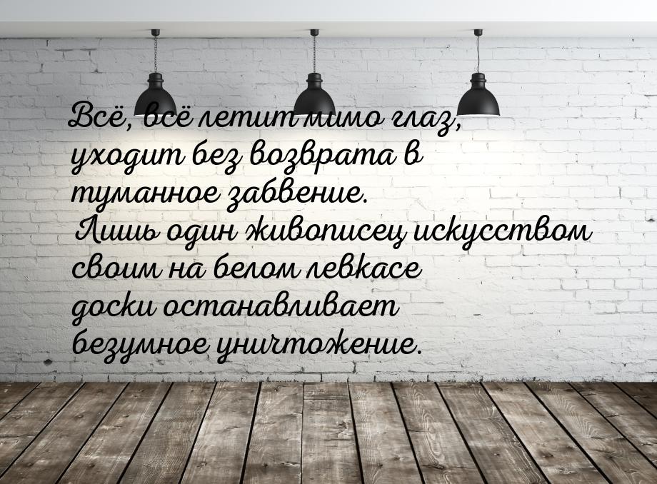 Всё, всё летит мимо глаз, уходит без возврата в туманное забвение. Лишь один живописец иск